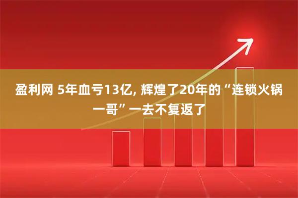 盈利网 5年血亏13亿, 辉煌了20年的“连锁火锅一哥”一去不复返了