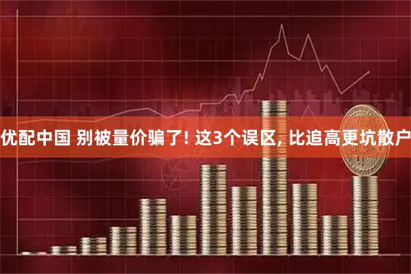 优配中国 别被量价骗了! 这3个误区, 比追高更坑散户