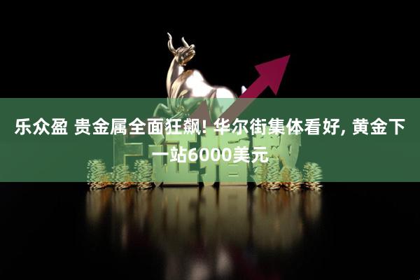 乐众盈 贵金属全面狂飙! 华尔街集体看好, 黄金下一站6000美元
