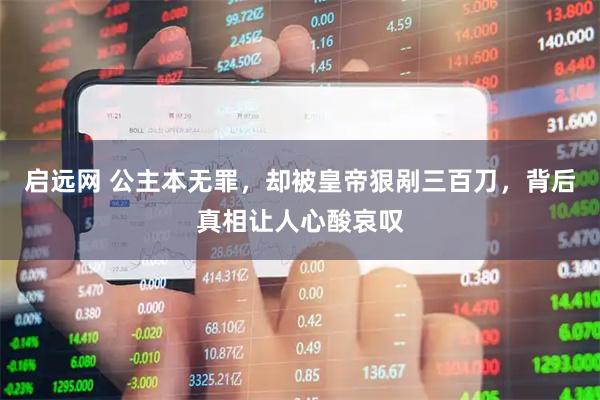 启远网 公主本无罪，却被皇帝狠剐三百刀，背后真相让人心酸哀叹