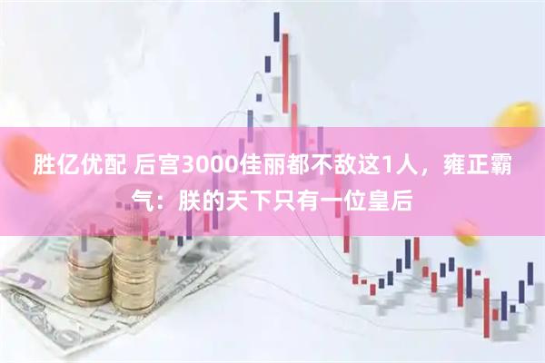 胜亿优配 后宫3000佳丽都不敌这1人，雍正霸气：朕的天下只有一位皇后