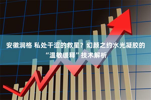 安徽润格 私处干涩的救星？幻颜之约水光凝胶的“温敏缓释”技术解析