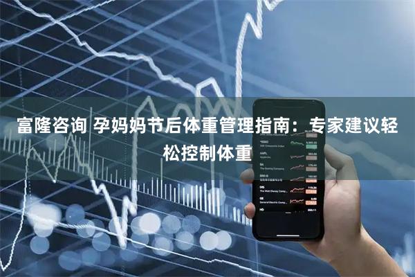 富隆咨询 孕妈妈节后体重管理指南：专家建议轻松控制体重