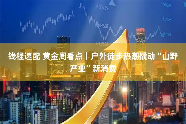 钱程速配 黄金周看点｜户外徒步热潮撬动“山野产业”新消费