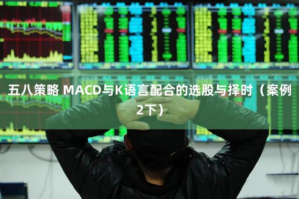 五八策略 MACD与K语言配合的选股与择时(案例2下)
