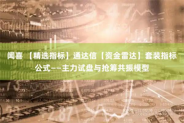 闻喜 【精选指标】通达信【资金雷达】套装指标公式——主力试盘与抢筹共振模型