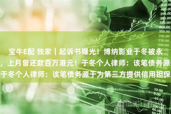 宝牛E配 独家｜起诉书曝光！博纳影业于冬被永利澳门追讨473万港元，上月曾还款百万港元！于冬个人律师：该笔债务源于为第三方提供信用担保