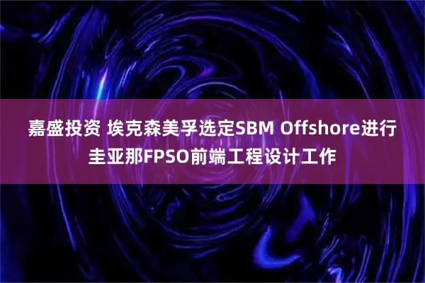 嘉盛投资 埃克森美孚选定SBM Offshore进行圭亚那FPSO前端工程设计工作