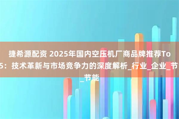 捷希源配资 2025年国内空压机厂商品牌推荐Top5：技术革新与市场竞争力的深度解析_行业_企业_节能