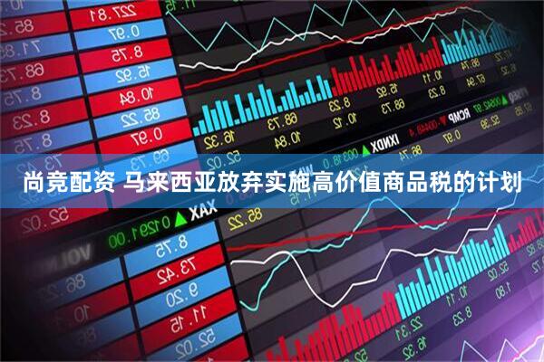 尚竞配资 马来西亚放弃实施高价值商品税的计划
