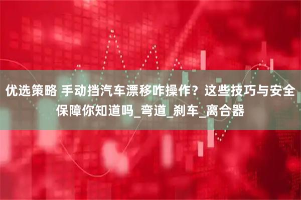 优选策略 手动挡汽车漂移咋操作?这些技巧与安全保障你知道吗_弯道_刹车_离合器