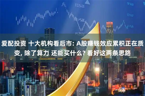 爱配投资 十大机构看后市: A股赚钱效应累积正在质变, 除了算力 还能买什么? 看好这两条思路