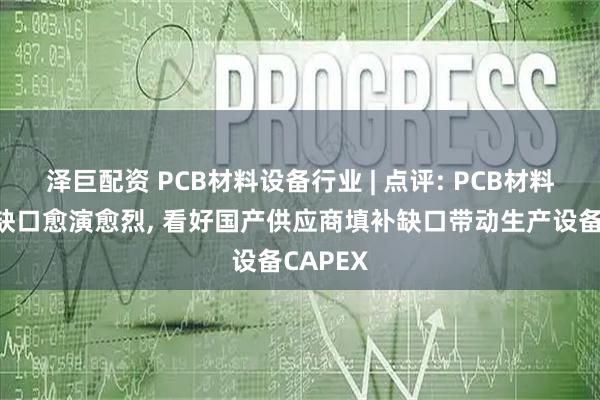 泽巨配资 PCB材料设备行业 | 点评: PCB材料端供需缺口愈演愈烈, 看好国产供应商填补缺口带动生产设备CAPEX