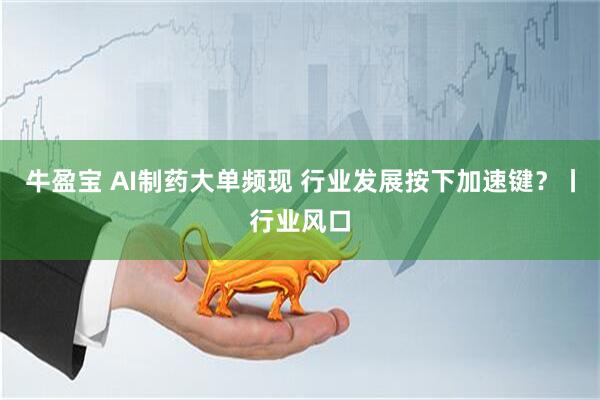 牛盈宝 AI制药大单频现 行业发展按下加速键？丨行业风口