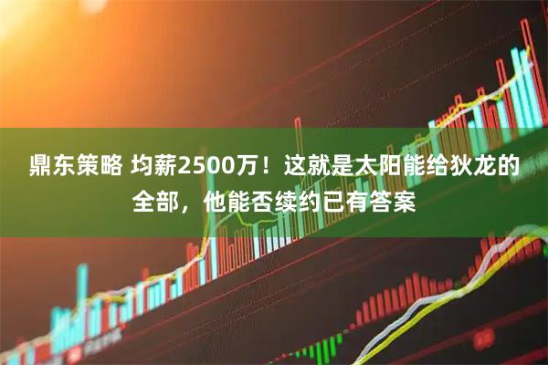 鼎东策略 均薪2500万！这就是太阳能给狄龙的全部，他能否续约已有答案