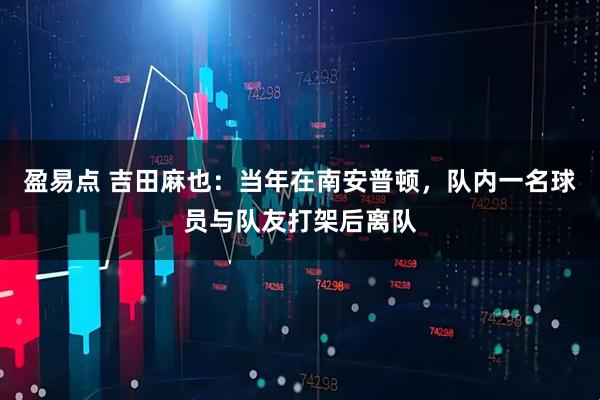 盈易点 吉田麻也：当年在南安普顿，队内一名球员与队友打架后离队