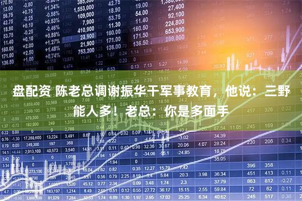盘配资 陈老总调谢振华干军事教育，他说：三野能人多！老总：你是多面手