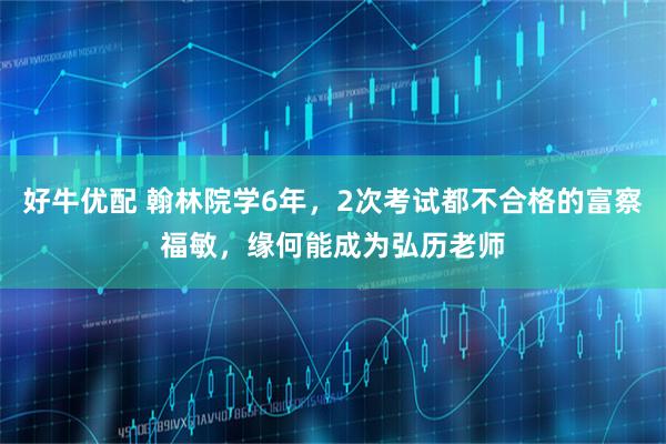 好牛优配 翰林院学6年，2次考试都不合格的富察福敏，缘何能成为弘历老师