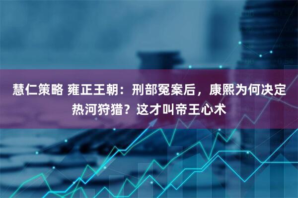 慧仁策略 雍正王朝：刑部冤案后，康熙为何决定热河狩猎？这才叫帝王心术