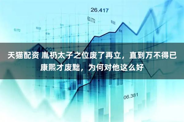 天猫配资 胤礽太子之位废了再立，直到万不得已康熙才废黜，为何对他这么好