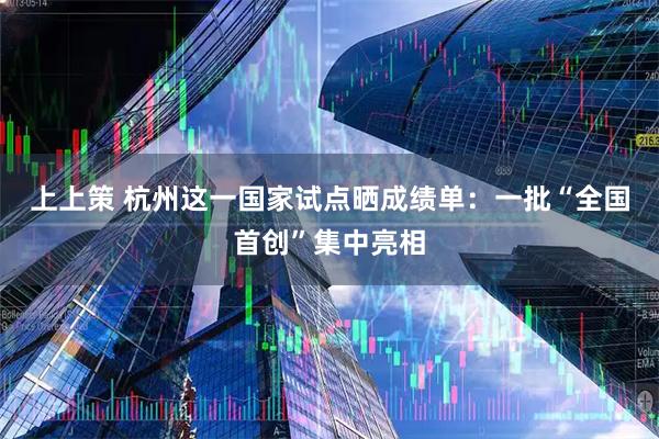 上上策 杭州这一国家试点晒成绩单：一批“全国首创”集中亮相